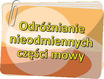 Odróżnianie nieodmiennych części mowy - nieodmienne części mowy pod lupą - Nieodmienne części mowy